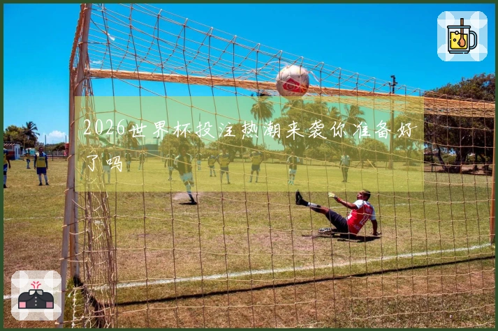 2026世界杯投注热潮来袭你准备好了吗