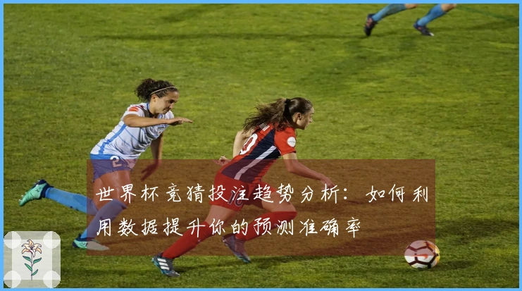 世界杯竞猜投注趋势分析：如何利用数据提升你的预测准确率