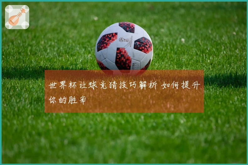 世界杯让球竞猜技巧解析 如何提升你的胜率