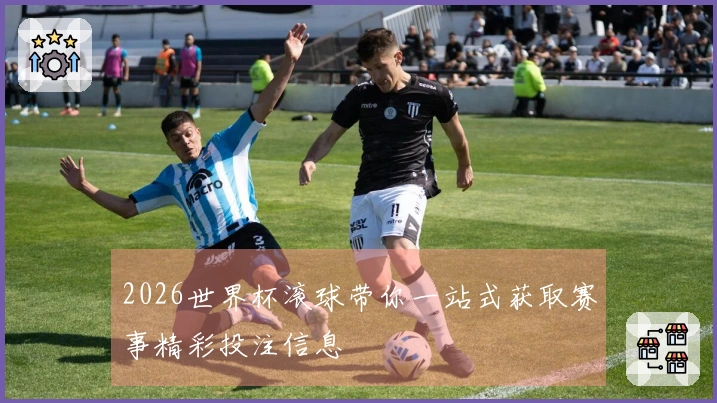 2026世界杯滚球带你一站式获取赛事精彩投注信息