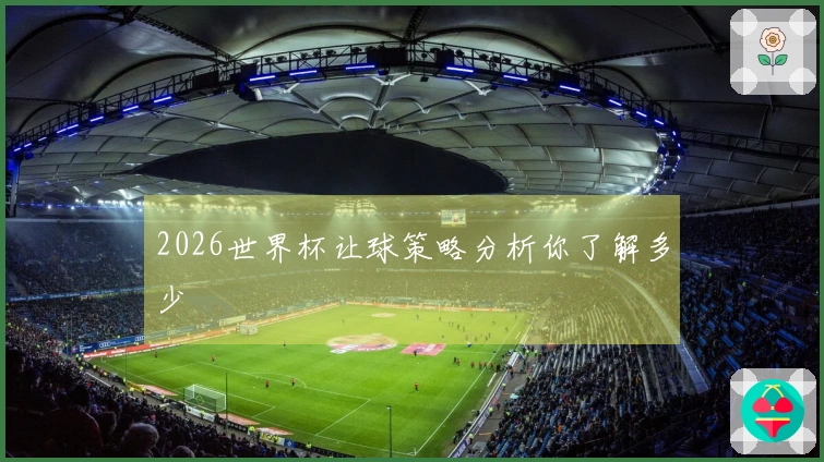 2026世界杯让球策略分析你了解多少