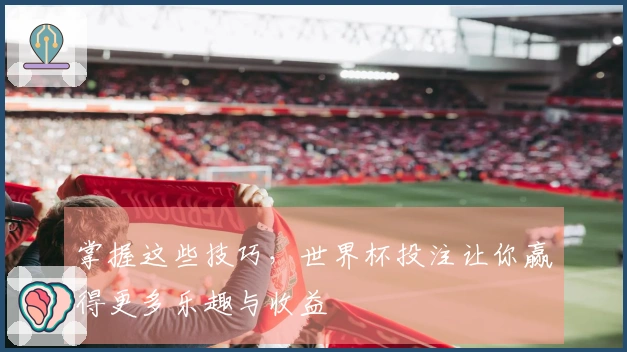 掌握这些技巧，世界杯投注让你赢得更多乐趣与收益