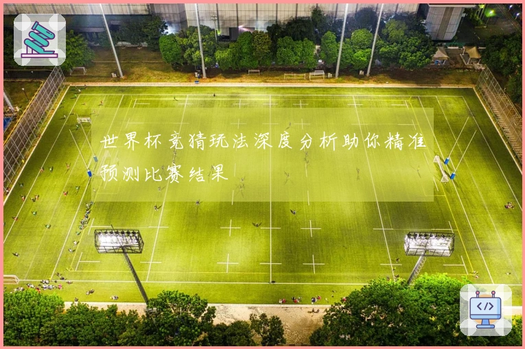 世界杯竞猜玩法深度分析助你精准预测比赛结果