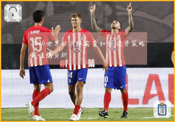 2026世界杯买球前景如何 投资策略需谨慎分析
