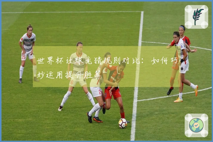 世界杯让球竞猜规则对比：如何巧妙运用提升胜算