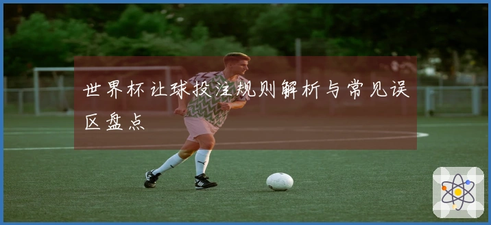 世界杯让球投注规则解析与常见误区盘点