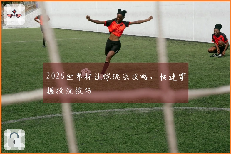 2026世界杯让球玩法攻略，快速掌握投注技巧