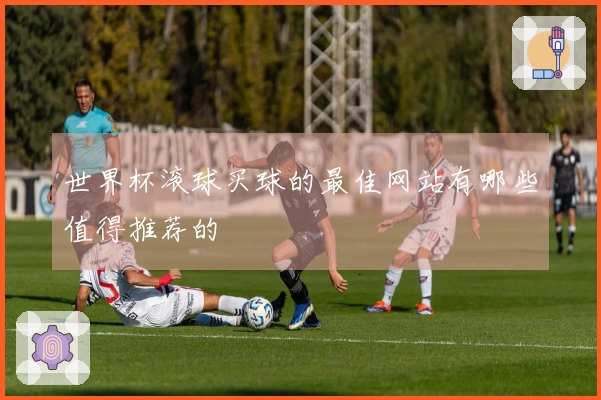 世界杯滚球买球的最佳网站有哪些值得推荐的