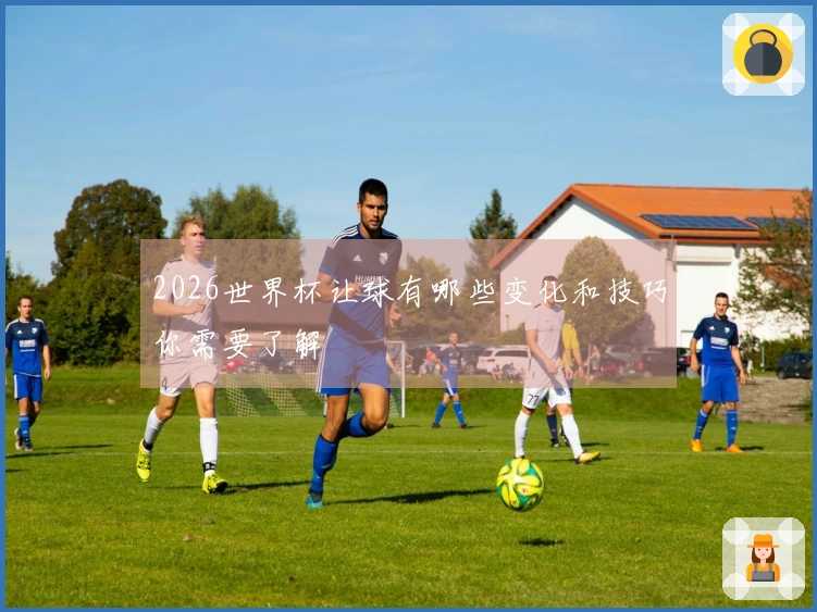 2026世界杯让球有哪些变化和技巧你需要了解