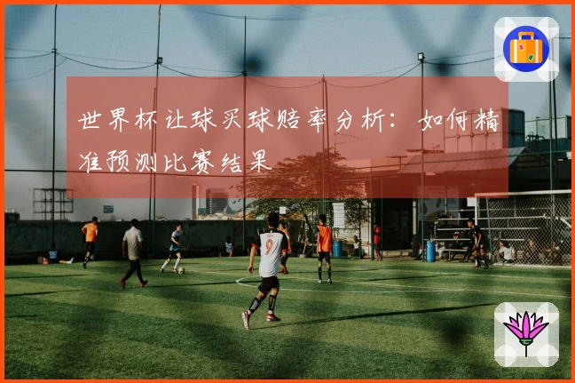 世界杯让球买球赔率分析：如何精准预测比赛结果