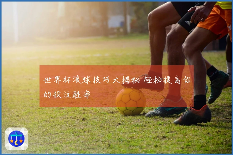 世界杯滚球技巧大揭秘 轻松提高你的投注胜率