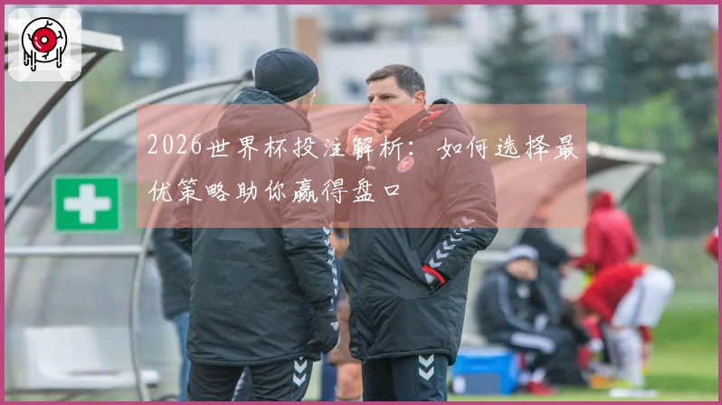 2026世界杯投注解析：如何选择最优策略助你赢得盘口