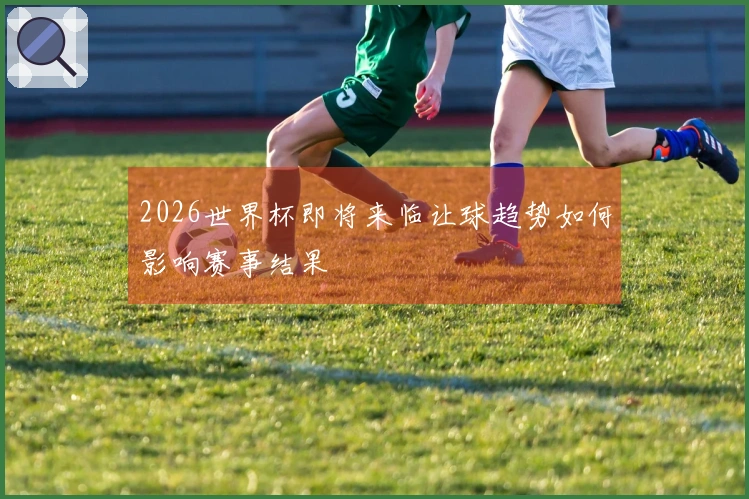 2026世界杯即将来临让球趋势如何影响赛事结果