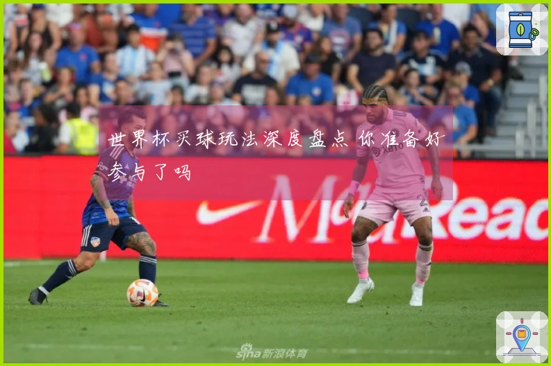 世界杯买球玩法深度盘点 你准备好参与了吗