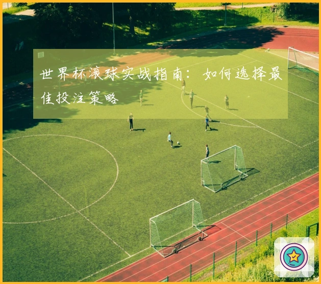世界杯滚球实战指南：如何选择最佳投注策略