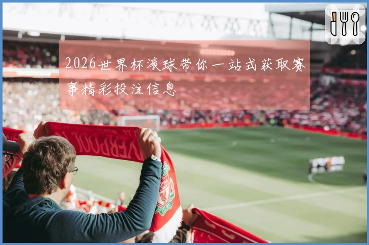 2026世界杯滚球带你一站式获取赛事精彩投注信息