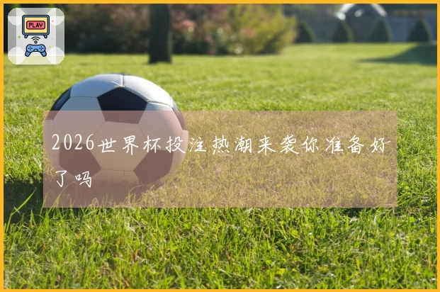 2026世界杯投注热潮来袭你准备好了吗