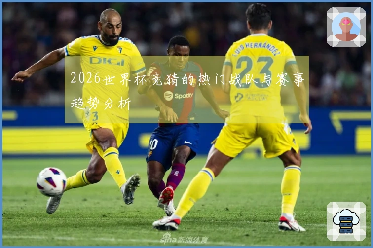 2026世界杯竞猜的热门战队与赛事趋势分析