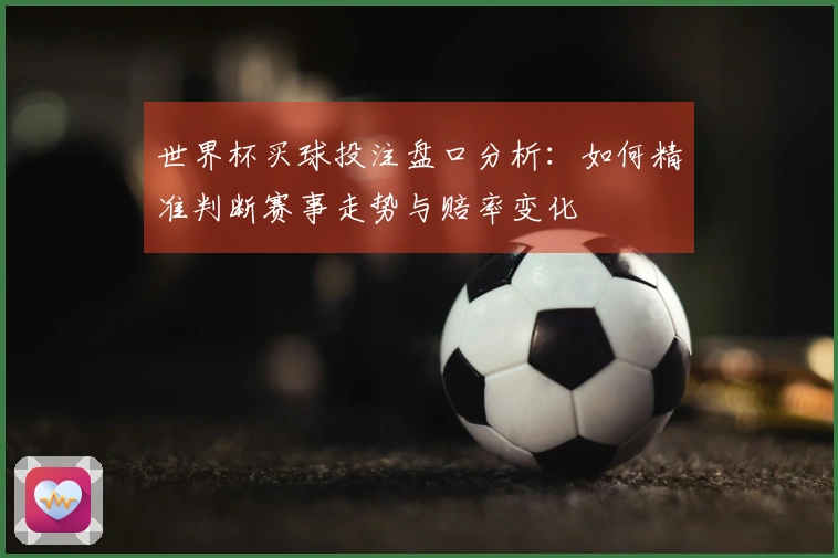 世界杯买球投注盘口分析：如何精准判断赛事走势与赔率变化