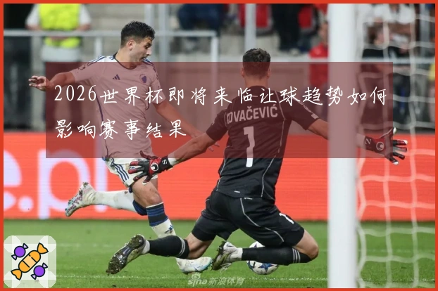 2026世界杯即将来临让球趋势如何影响赛事结果
