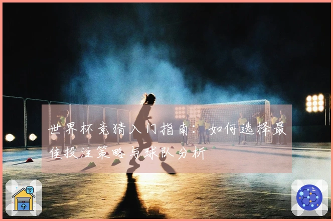 世界杯竞猜入门指南：如何选择最佳投注策略与球队分析