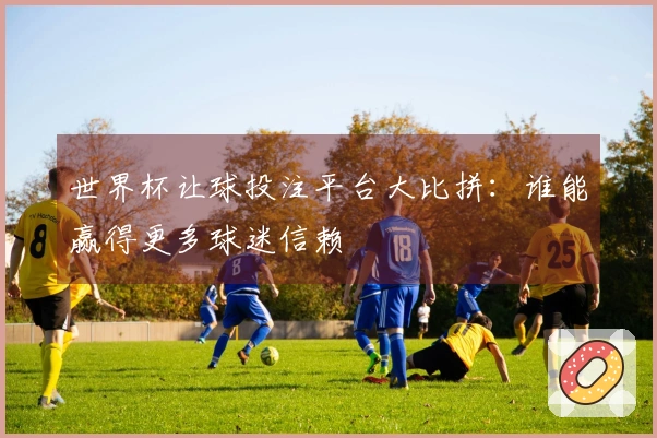 世界杯让球投注平台大比拼：谁能赢得更多球迷信赖