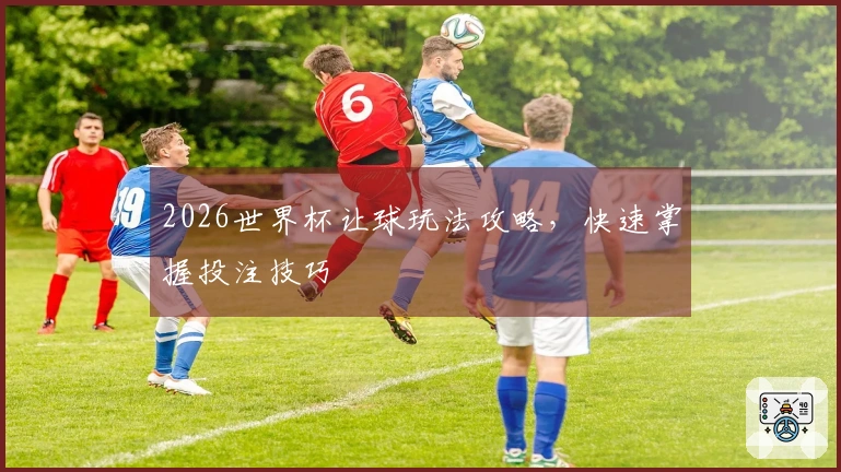 2026世界杯让球玩法攻略，快速掌握投注技巧