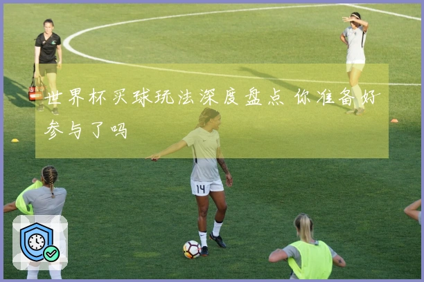世界杯买球玩法深度盘点 你准备好参与了吗