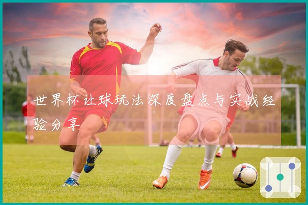 世界杯让球玩法深度盘点与实战经验分享