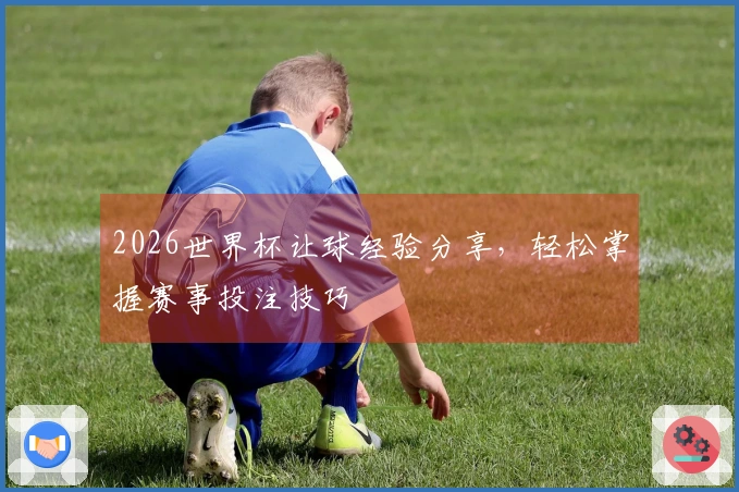 2026世界杯让球经验分享，轻松掌握赛事投注技巧